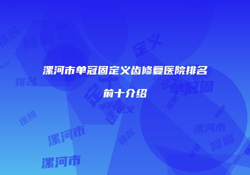 漯河市单冠固定义齿修复医院排名前十介绍