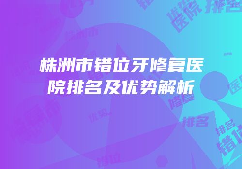 株洲市错位牙修复医院排名及优势解析