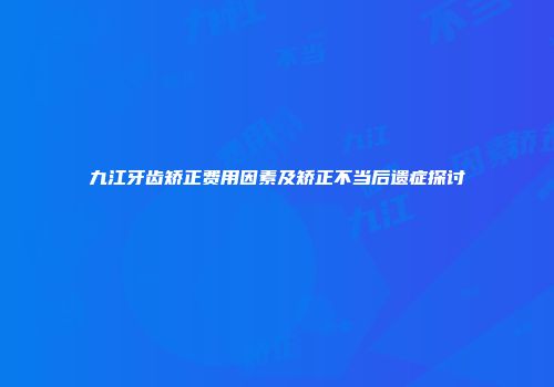 九江牙齿矫正费用因素及矫正不当后遗症探讨