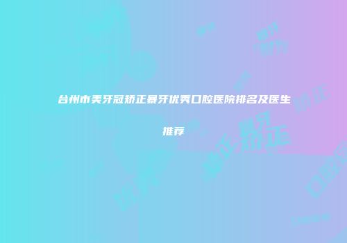 台州市美牙冠矫正暴牙优秀口腔医院排名及医生推荐