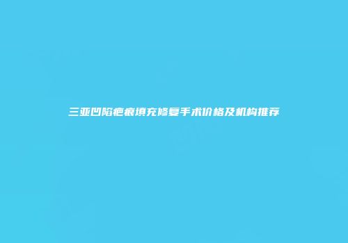 三亚凹陷疤痕填充修复手术价格及机构推荐
