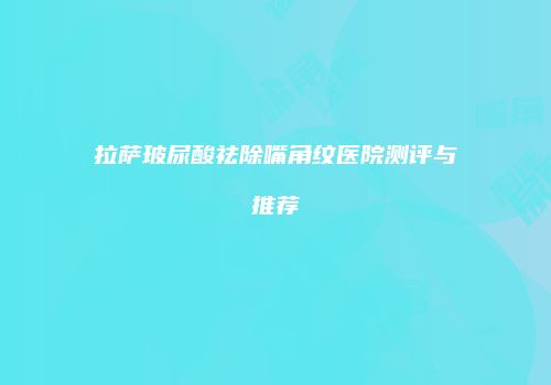 拉萨玻尿酸祛除嘴角纹医院测评与推荐