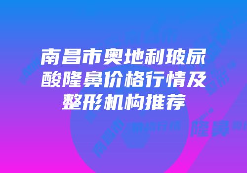 南昌市奥地利玻尿酸隆鼻价格行情及整形机构推荐