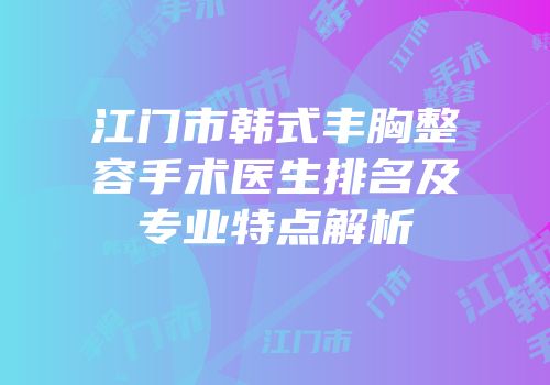 江门市韩式丰胸整容手术医生排名及专业特点解析