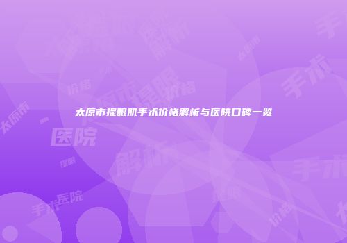 太原市提眼肌手术价格解析与医院口碑一览