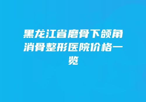 黑龙江省磨骨下颌角消骨整形医院价格一览