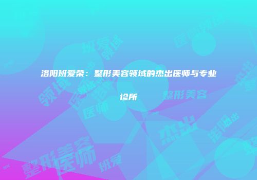 洛阳班爱荣：整形美容领域的杰出医师与专业诊所