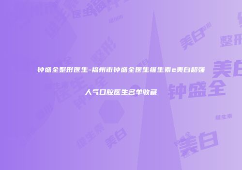 钟盛全整形医生-福州市钟盛全医生维生素e美白超强人气口腔医生名单收藏