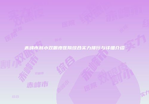 赤峰市割小双眼皮医院综合实力排行与详细介绍