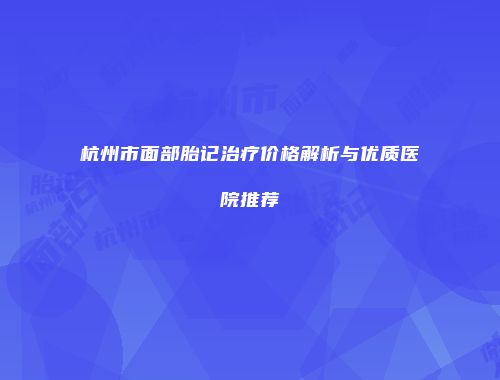 杭州市面部胎记治疗价格解析与优质医院推荐