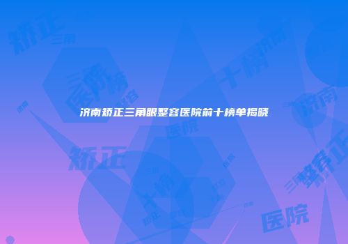 济南矫正三角眼整容医院前十榜单揭晓