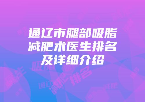 通辽市腿部吸脂减肥术医生排名及详细介绍