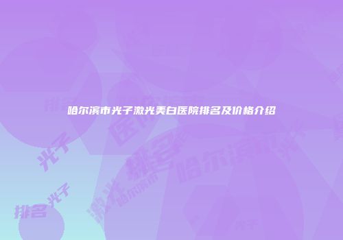哈尔滨市光子激光美白医院排名及价格介绍