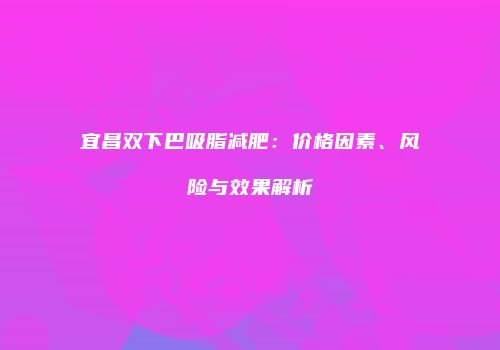 宜昌双下巴吸脂减肥：价格因素、风险与效果解析
