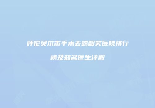 呼伦贝尔市手术去露龈笑医院排行榜及知名医生详解