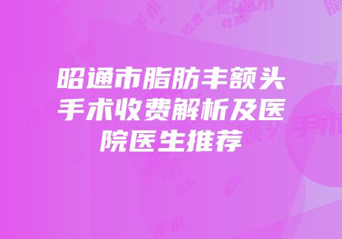 昭通市脂肪丰额头手术收费解析及医院医生推荐