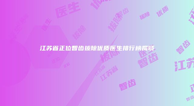 江苏省正位智齿拔除优质医生排行榜揭晓