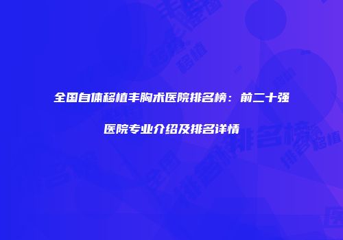 全国自体移植丰胸术医院排名榜：前二十强医院专业介绍及排名详情