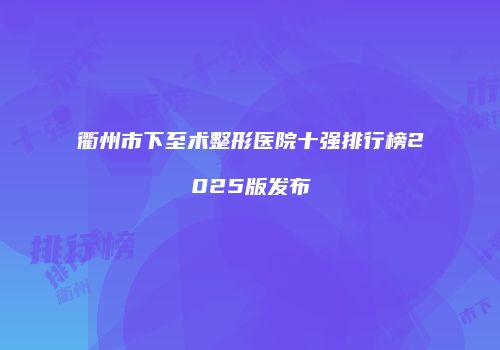 衢州市下至术整形医院十强排行榜2025版发布