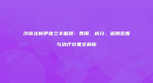济南注射伊维兰丰面颊：费用、成分、适用范围与治疗效果全解析