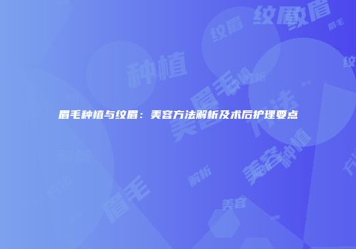 眉毛种植与纹眉：美容方法解析及术后护理要点