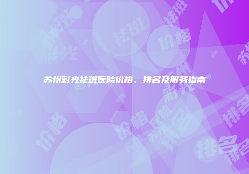 苏州彩光祛斑医院价格、排名及服务指南