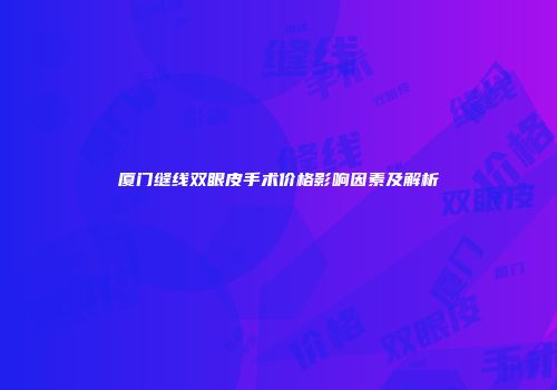 厦门缝线双眼皮手术价格影响因素及解析