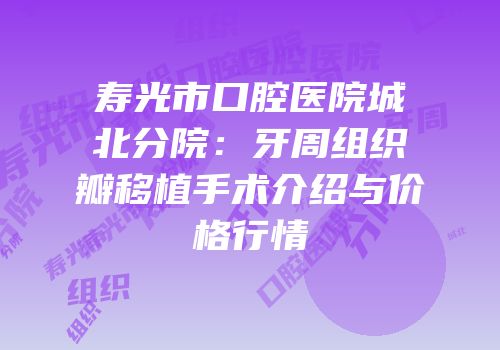 寿光市口腔医院城北分院：牙周组织瓣移植手术介绍与价格行情