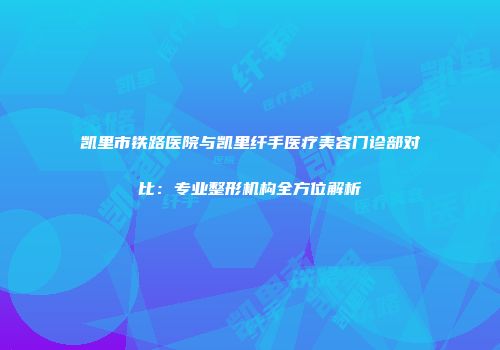 凯里市铁路医院与凯里纤手医疗美容门诊部对比：专业整形机构全方位解析
