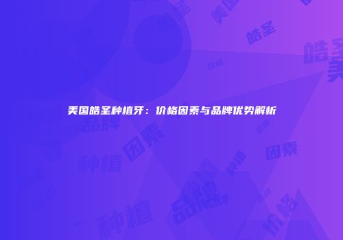 美国皓圣种植牙：价格因素与品牌优势解析