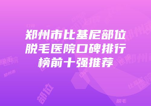 郑州市比基尼部位脱毛医院口碑排行榜前十强推荐
