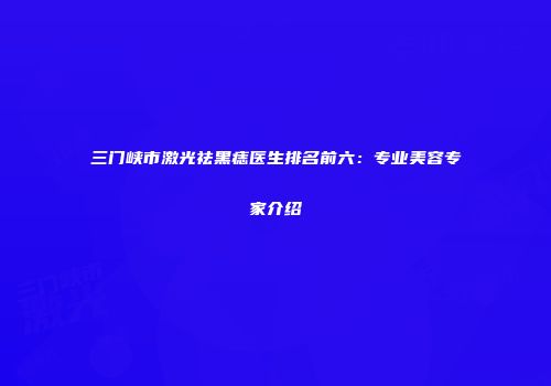 三门峡市激光祛黑痣医生排名前六：专业美容专家介绍