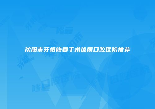 沈阳市牙根修复手术优质口腔医院推荐