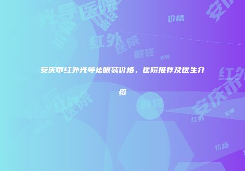 安庆市红外光导祛眼袋价格、医院推荐及医生介绍