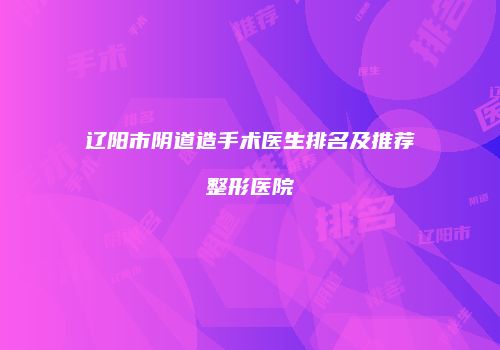 辽阳市阴道造手术医生排名及推荐整形医院