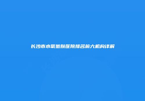 长沙市水氧嫩肤医院排名前六机构详解