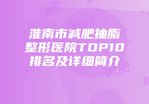 淮南市减肥抽脂整形医院TOP10排名及详细简介