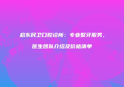 启东民卫口腔诊所：专业整牙服务，医生团队介绍及价格清单