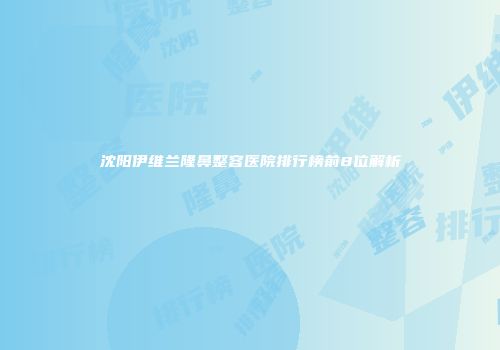 沈阳伊维兰隆鼻整容医院排行榜前8位解析