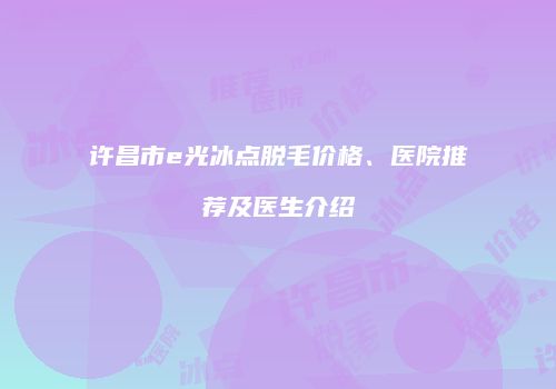 许昌市e光冰点脱毛价格、医院推荐及医生介绍