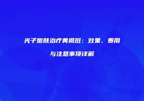 光子嫩肤治疗黄褐斑：效果、费用与注意事项详解