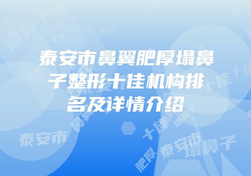 泰安市鼻翼肥厚塌鼻子整形十佳机构排名及详情介绍