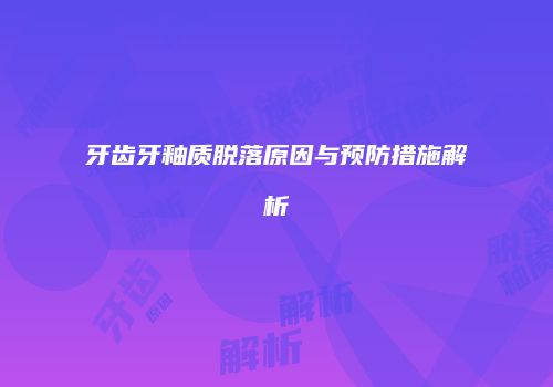 牙齿牙釉质脱落原因与预防措施解析
