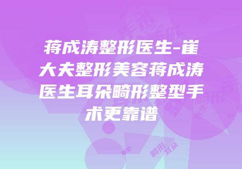 蒋成涛整形医生-崔大夫整形美容蒋成涛医生耳朵畸形整型手术更靠谱