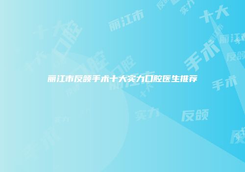 丽江市反颌手术十大实力口腔医生推荐