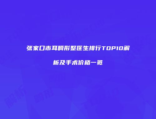 张家口市耳畸形整医生排行TOP10解析及手术价格一览