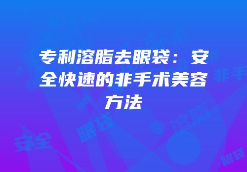 专利溶脂去眼袋：安全快速的非手术美容方法