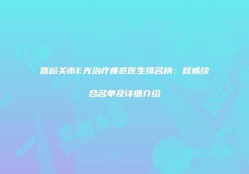 嘉峪关市E光治疗痤疮医生排名榜：权威综合名单及详细介绍