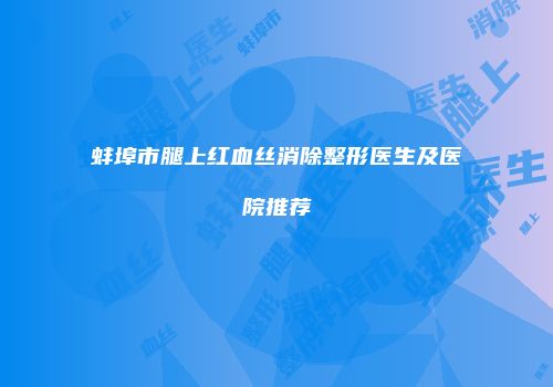 蚌埠市腿上红血丝消除整形医生及医院推荐