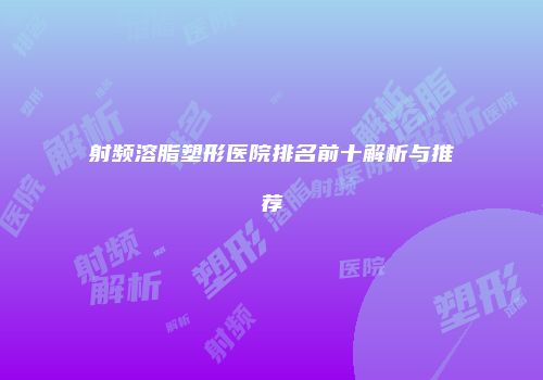射频溶脂塑形医院排名前十解析与推荐